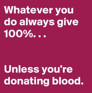 Whatever you do always give 100%...unless you're donating blood.
